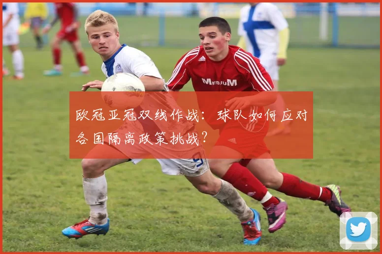 欧冠亚冠双线作战:球队如何应对各国隔离政策挑战?