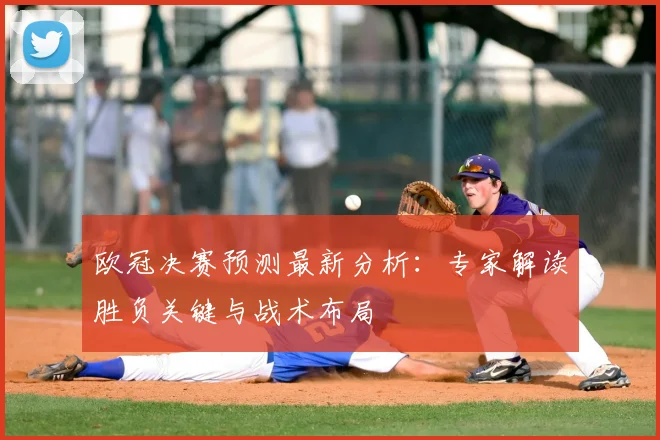 欧冠决赛预测最新分析：专家解读胜负关键与战术布局