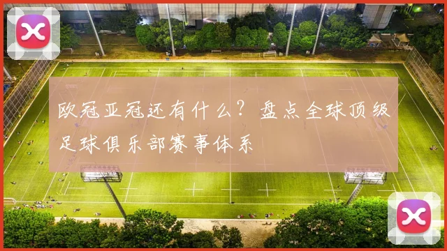 欧冠亚冠还有什么?盘点全球顶级足球俱乐部赛事体系
