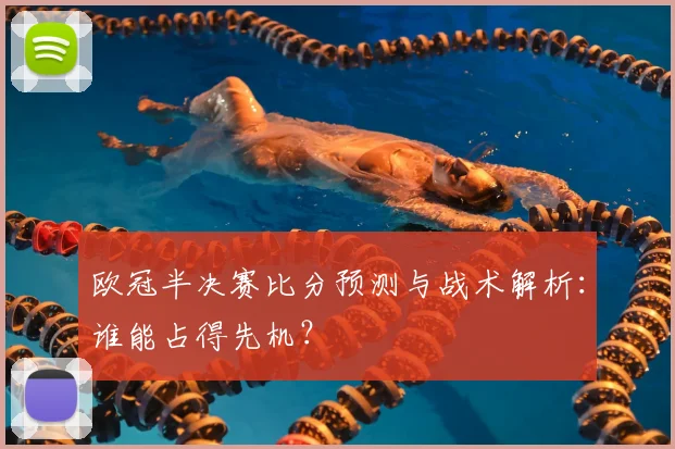 欧冠半决赛比分预测与战术解析：谁能占得先机？