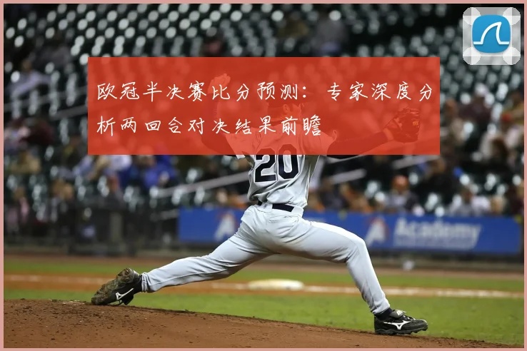 欧冠半决赛比分预测：专家深度分析两回合对决结果前瞻