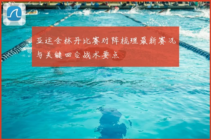 亚运会林丹比赛对阵梳理最新赛况与关键回合战术要点