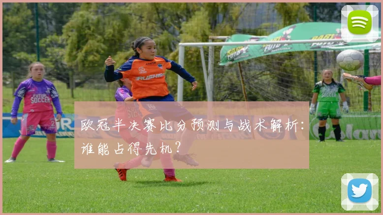 欧冠半决赛比分预测与战术解析：谁能占得先机？