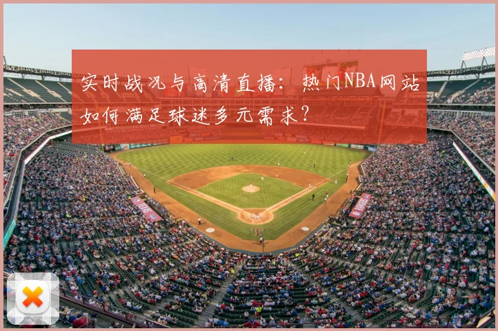 实时战况与高清直播:热门NBA网站如何满足球迷多元需求?