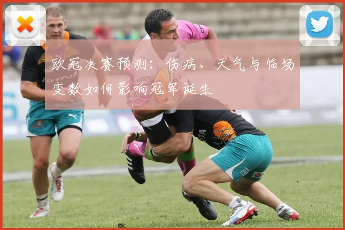 欧冠决赛预测:伤病、天气与临场变数如何影响冠军诞生