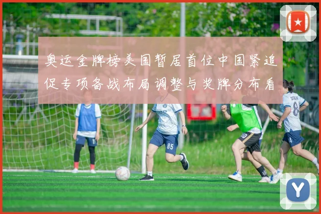 奥运金牌榜美国暂居首位中国紧追促专项备战布局调整与奖牌分布看点