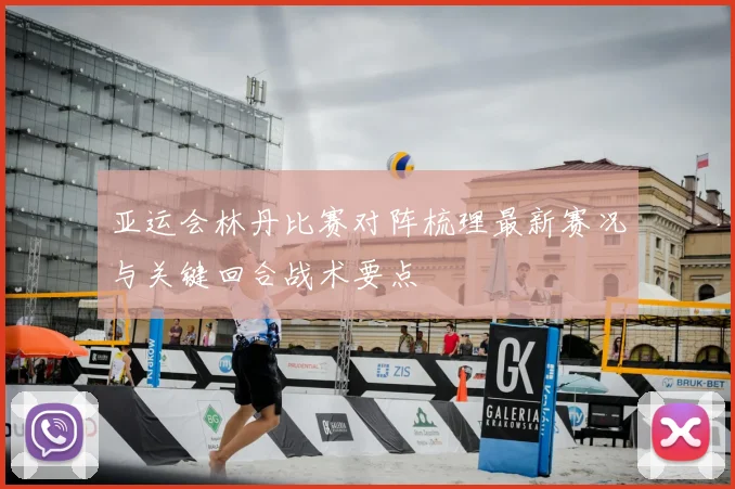 亚运会林丹比赛对阵梳理最新赛况与关键回合战术要点