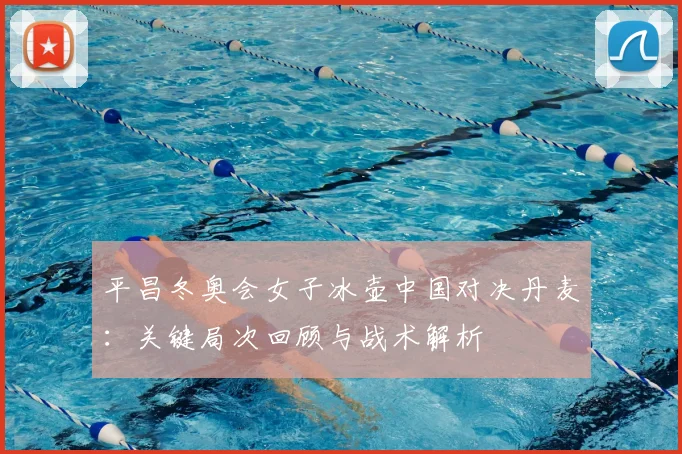平昌冬奥会女子冰壶中国对决丹麦：关键局次回顾与战术解析