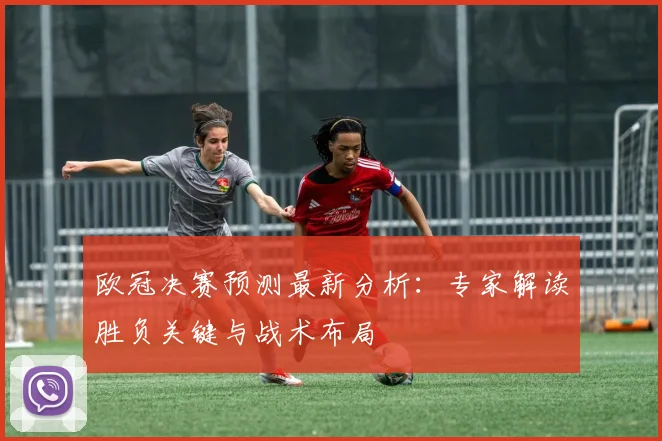 欧冠决赛预测最新分析：专家解读胜负关键与战术布局