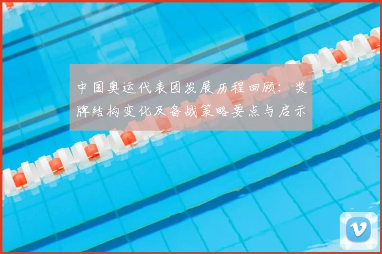 中国奥运代表团发展历程回顾:奖牌结构变化及备战策略要点与启示