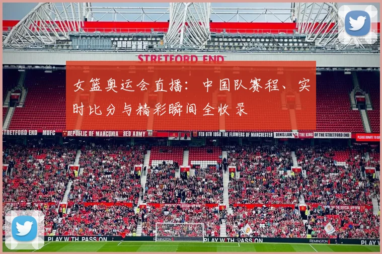 女篮奥运会直播：中国队赛程、实时比分与精彩瞬间全收录