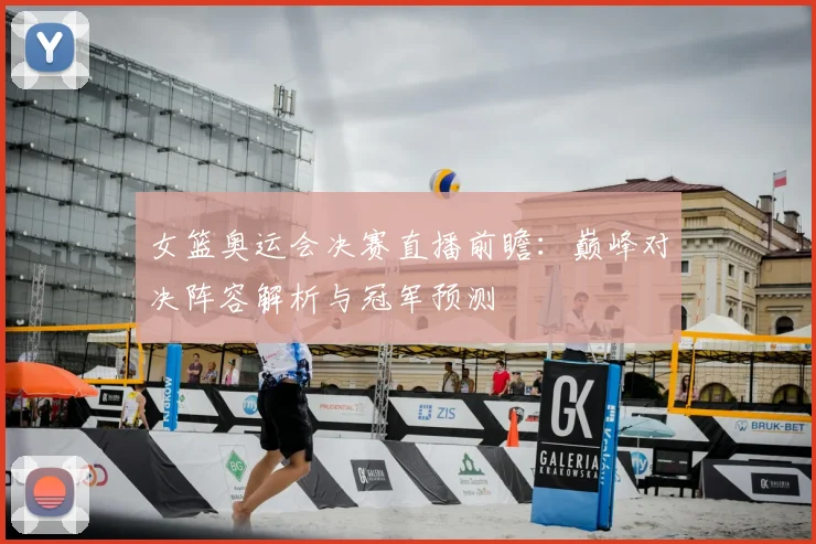 女篮奥运会决赛直播前瞻：巅峰对决阵容解析与冠军预测