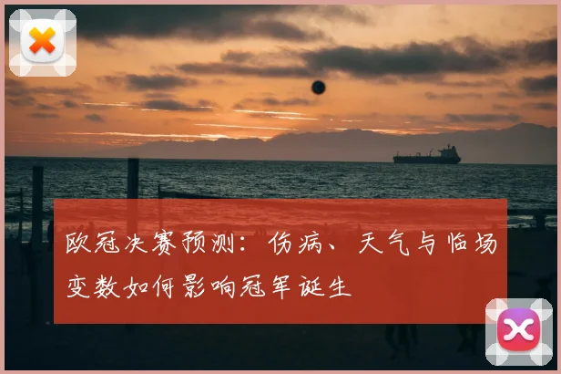 欧冠决赛预测:伤病、天气与临场变数如何影响冠军诞生