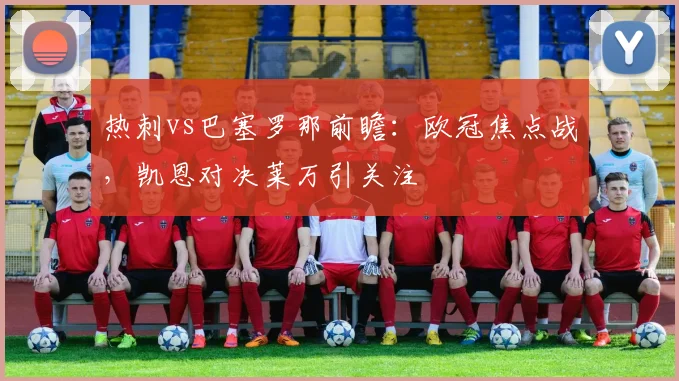 热刺vs巴塞罗那前瞻：欧冠焦点战，凯恩对决莱万引关注