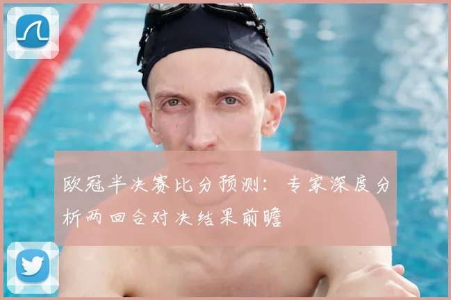 欧冠半决赛比分预测：专家深度分析两回合对决结果前瞻