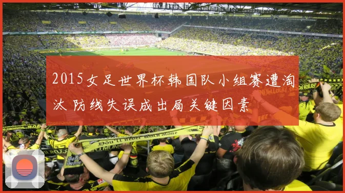 2015女足世界杯韩国队小组赛遭淘汰 防线失误成出局关键因素