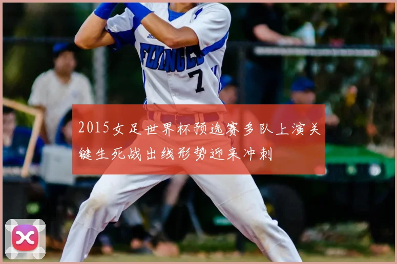 2015女足世界杯预选赛多队上演关键生死战出线形势迎来冲刺