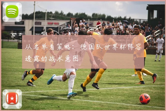 从名单看策略：德国队世界杯阵容透露的战术意图