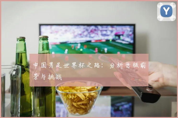 中国男足世界杯之路：分析晋级前景与挑战