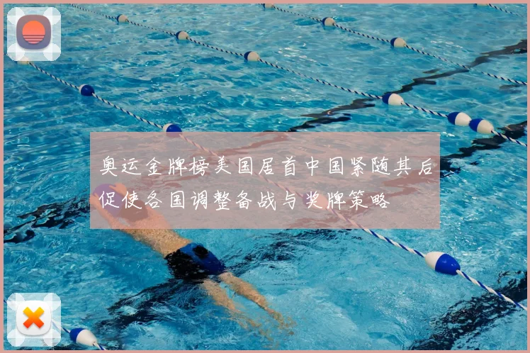 奥运金牌榜美国居首中国紧随其后促使各国调整备战与奖牌策略